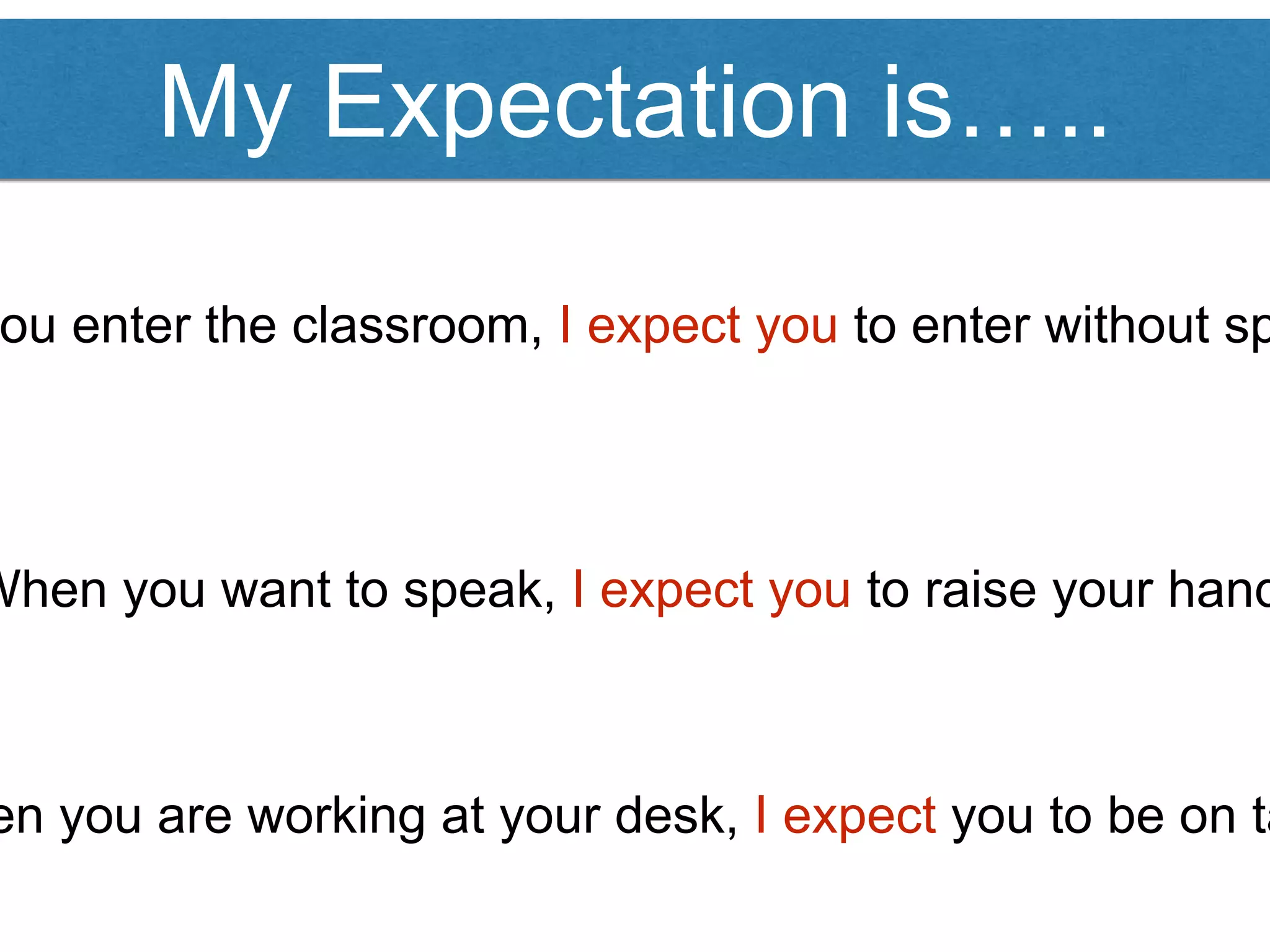 My Expectation is…..
ou enter the classroom, I expect you to enter without sp
When you want to speak, I expect you to raise your hand
en you are working at your desk, I expect you to be on ta
 