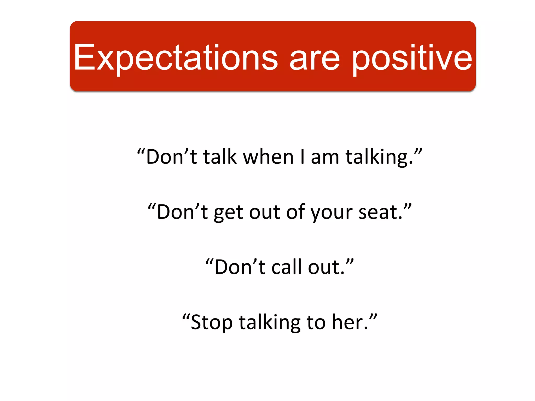 “Don’t talk when I am talking.”
“Don’t get out of your seat.”
“Don’t call out.”
“Stop talking to her.”
Expectations are positive
 