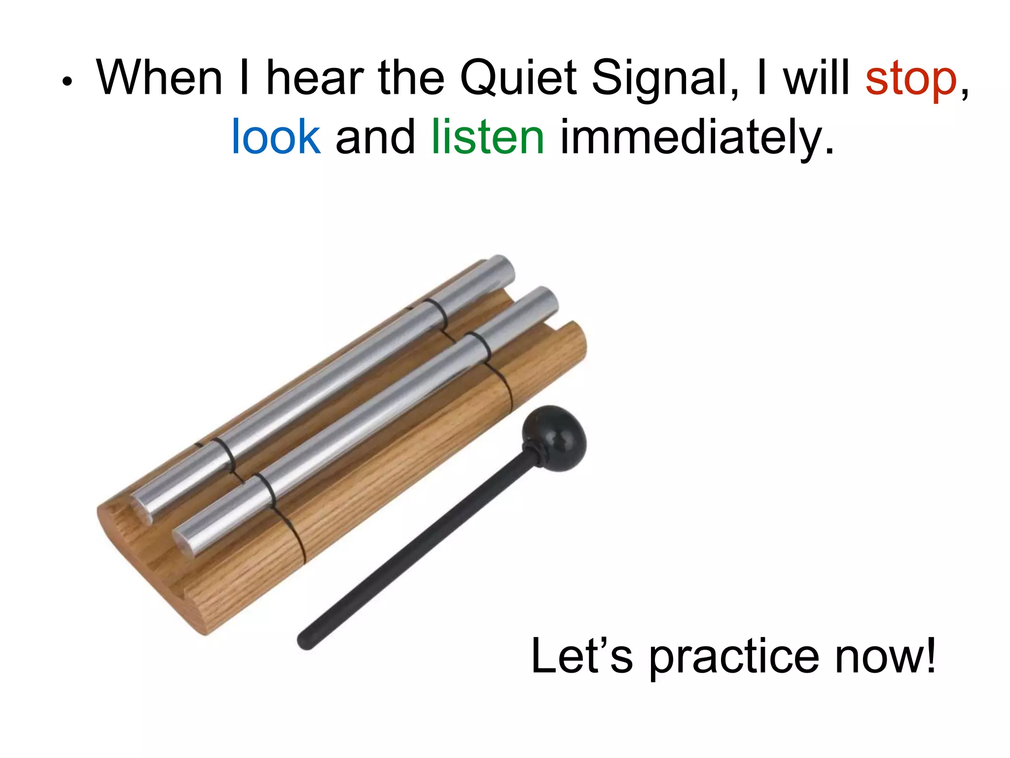 • When I hear the Quiet Signal, I will stop,
look and listen immediately.
Let’s practice now!
 