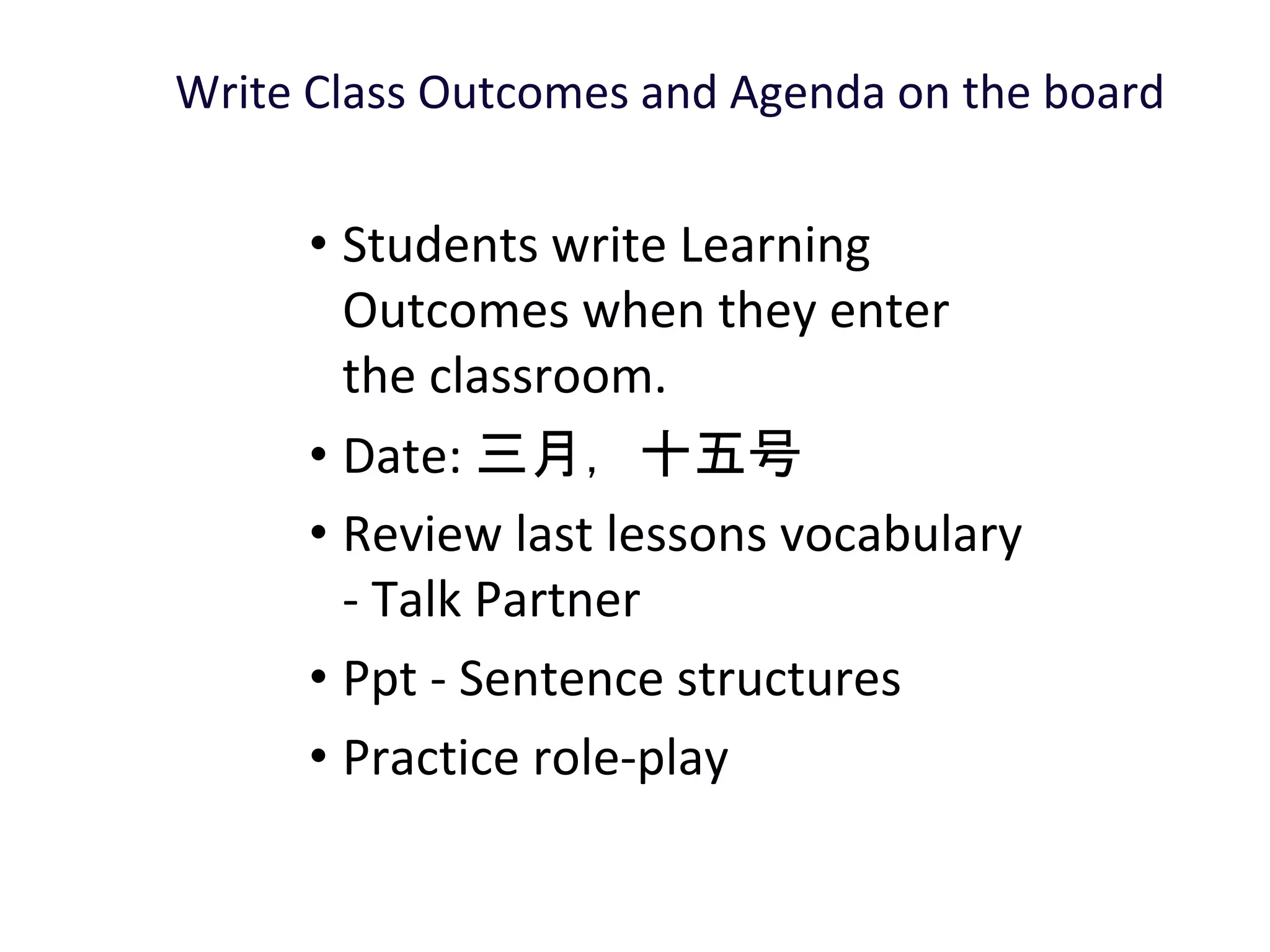 Write Class Outcomes and Agenda on the board
• Students write Learning
Outcomes when they enter
the classroom.
• Date: 三月，十五号
• Review last lessons vocabulary
- Talk Partner
• Ppt - Sentence structures
• Practice role-play
 