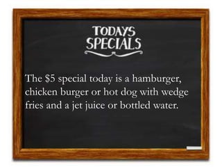 The $5 special today is a hamburger,
chicken burger or hot dog with wedge
fries and a jet juice or bottled water.
 