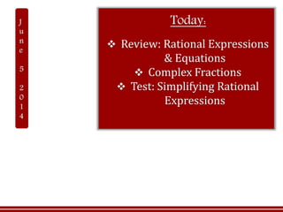 Today:
 Review: Rational Expressions
& Equations
 Complex Fractions
 Test: Simplifying Rational
Expressions
 