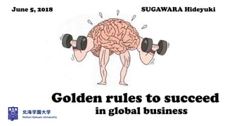 Golden rules to succeed
in global business
June 5, 2018 SUGAWARA Hideyuki
 