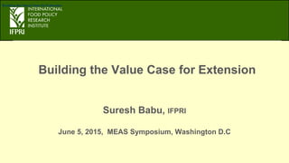 Building the Value Case for Extension
Suresh Babu, IFPRI
June 5, 2015, MEAS Symposium, Washington D.C
Building the Value Case for Extension
 