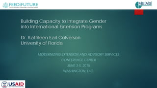 Building Capacity to Integrate Gender
into International Extension Programs
Dr. Kathleen Earl Colverson
University of Florida
MODERNIZING EXTENSION AND ADVISORY SERVICES
CONFERENCE CENTER
JUNE 3-5, 2015
WASHINGTON, D.C.
 