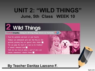 UNIT 2: “WILD THINGS”
June, 5th Class WEEK 10
By Teacher Danitza Lazcano F.
 