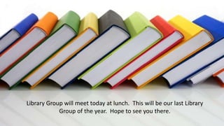 Library Group will meet today at lunch. This will be our last Library
Group of the year. Hope to see you there.
 