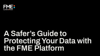 A Safer’s Guide to
Protecting Your Data with
the FME Platform
 