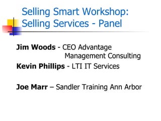 Selling Smart Workshop:
 Selling Services - Panel

Jim Woods - CEO Advantage
              Management Consulting
Kevin Phillips - LTI IT Services

Joe Marr – Sandler Training Ann Arbor
 