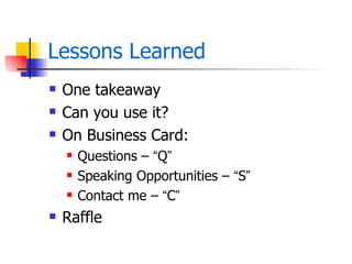 Lessons Learned
   One takeaway
   Can you use it?
   On Business Card:
       Questions – “Q”
       Speaking Opportunities – “S”
       Contact me – “C”
   Raffle
 