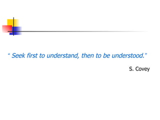 “ Seek first to understand, then to be understood.”

                                            S. Covey
 