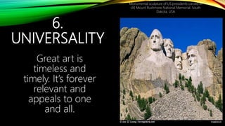 6.
UNIVERSALITY
Great art is
timeless and
timely. It’s forever
relevant and
appeals to one
and all.
Monumental sculpture of US presidents carved in
clif, Mount Rushmore National Memorial. South
Dakota, USA
 