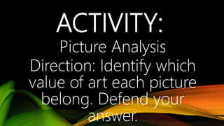ACTIVITY:
Picture Analysis
Direction: Identify which
value of art each picture
belong. Defend your
answer.
 
