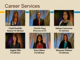 Career Services



 Cindi Paolello     Charlie King     Sabina Contractor
Senior CS Advisor   Director of CS      CS Advisor




  Angela Ellis      Erica Okere      Shannon Walters
  CS Advisor        CS Advisor          CS Advisor
 