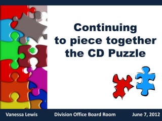 Continuing
                to piece together
                  the CD Puzzle




Vanessa Lewis   Division Office Board Room   June 7, 2012
 