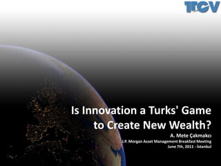 Is Innovation a Turks' Game to Create New Wealth? A. Mete Çakmakcı J.P. Morgan Asset Management Breakfast Meeting June 7th, 2011 - İstanbul 