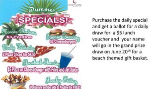 Purchase the daily special
and get a ballot for a daily
draw for a $5 lunch
voucher and your name
will go in the grand prize
draw on June 20th for a
beach themed gift basket.
 