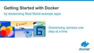 Getting Started with Docker
by dockerizing Real World example apps
Dockerizing Jamaica one
step at a time
 