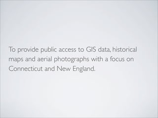 To provide public access to GIS data, historical
maps and aerial photographs with a focus on
Connecticut and New England.
 