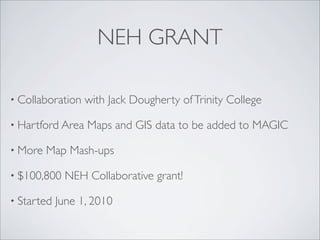 NEH GRANT

• Collaboration   with Jack Dougherty of Trinity College

• Hartford Area   Maps and GIS data to be added to MAGIC

• More   Map Mash-ups

• $100,800   NEH Collaborative grant!

• Started   June 1, 2010
 