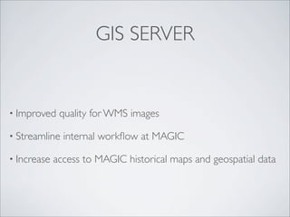 GIS SERVER


• Improved    quality for WMS images

• Streamline   internal workﬂow at MAGIC

• Increase   access to MAGIC historical maps and geospatial data
 