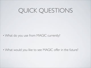 QUICK QUESTIONS


• What   do you use from MAGIC currently?



• What   would you like to see MAGIC offer in the future?
 