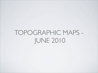 TOPOGRAPHIC MAPS -
    JUNE 2010
 