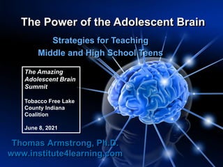 The Power of the Adolescent Brain
Strategies for Teaching
Middle and High School Teens
Thomas Armstrong, Ph.D.
www.institute4learning.com
The Amazing
Adolescent Brain
Summit
Tobacco Free Lake
County Indiana
Coalition
June 8, 2021
 