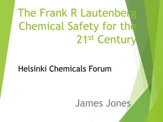 The Frank R Lautenberg
Chemical Safety for the
21st Century
James Jones
Helsinki Chemicals Forum
 