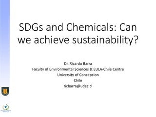 SDGs and Chemicals: Can
we achieve sustainability?
Dr. Ricardo Barra
Faculty of Environmental Sciences & EULA-Chile Centre
University of Concepcion
Chile
ricbarra@udec.cl
 