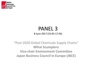 PANEL 3
8 June 2017 (15:45-17:45)
“Post-2020 Global Chemicals Supply Chains”
Mihai Scumpieru
Vice-chair Environment Committee
Japan Business Council in Europe (JBCE)
 