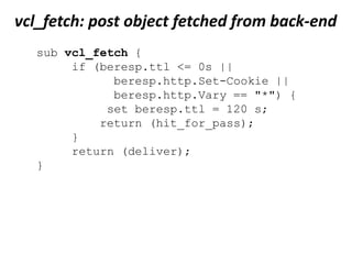 vcl_hash: createobject hash for requestsub vcl_hash {hash_data(req.url);	if (req.http.host) {hash_data(req.http.host);	} else {hash_data(server.ip);	}	return (hash);}