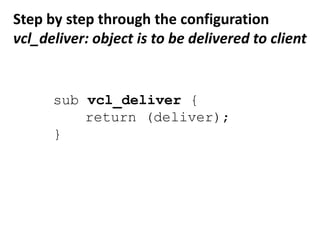vcl_pass: request not cacheablesub vcl_pass{	return (pass);}vcl_hit: post-lookup, objectexists in cachesub vcl_hit {	return (deliver);}vcl_miss: post-lookupobjectdoes not exist in cachesub vcl_miss {	return (fetch);}
