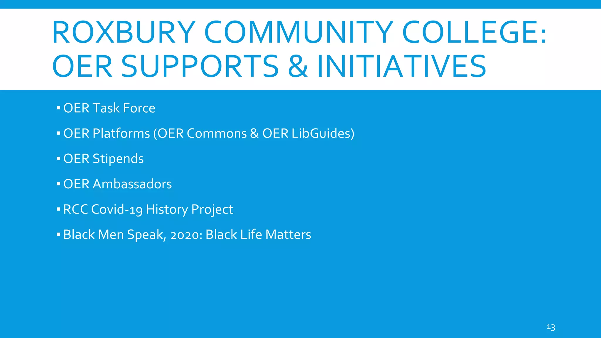 ROXBURY COMMUNITY COLLEGE:
OER SUPPORTS & INITIATIVES
▪OER Task Force
▪OER Platforms (OER Commons & OER LibGuides)
▪OER Stipends
▪OER Ambassadors
▪RCC Covid-19 History Project
▪Black Men Speak, 2020: Black Life Matters
13
 