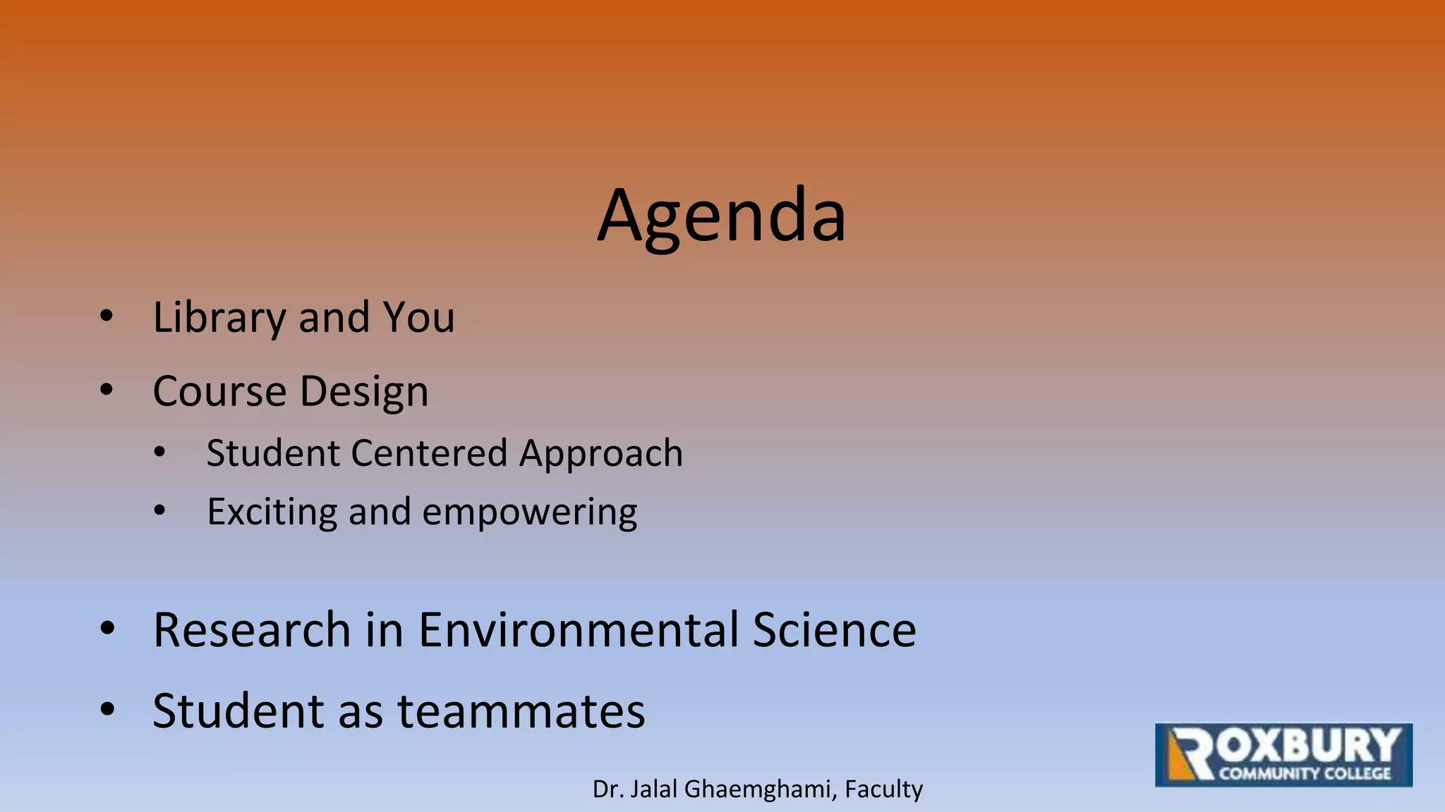 Agenda
• Library and You
• Course Design
• Student Centered Approach
• Exciting and empowering
• Research in Environmental Science
• Student as teammates
Dr. Jalal Ghaemghami, Faculty
 