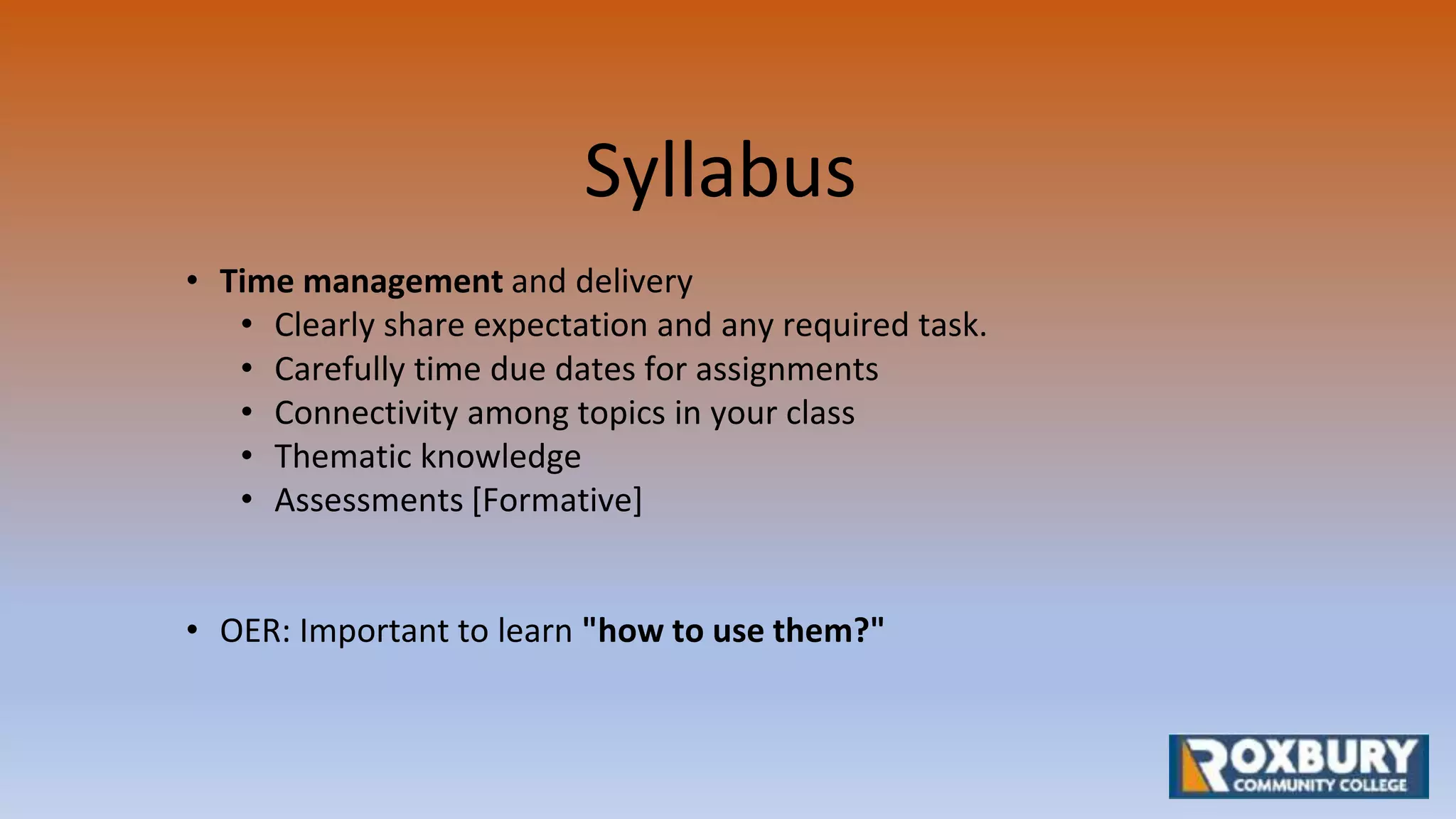 Syllabus
• Time management and delivery
• Clearly share expectation and any required task.
• Carefully time due dates for assignments
• Connectivity among topics in your class
• Thematic knowledge
• Assessments [Formative]
• OER: Important to learn "how to use them?"
 