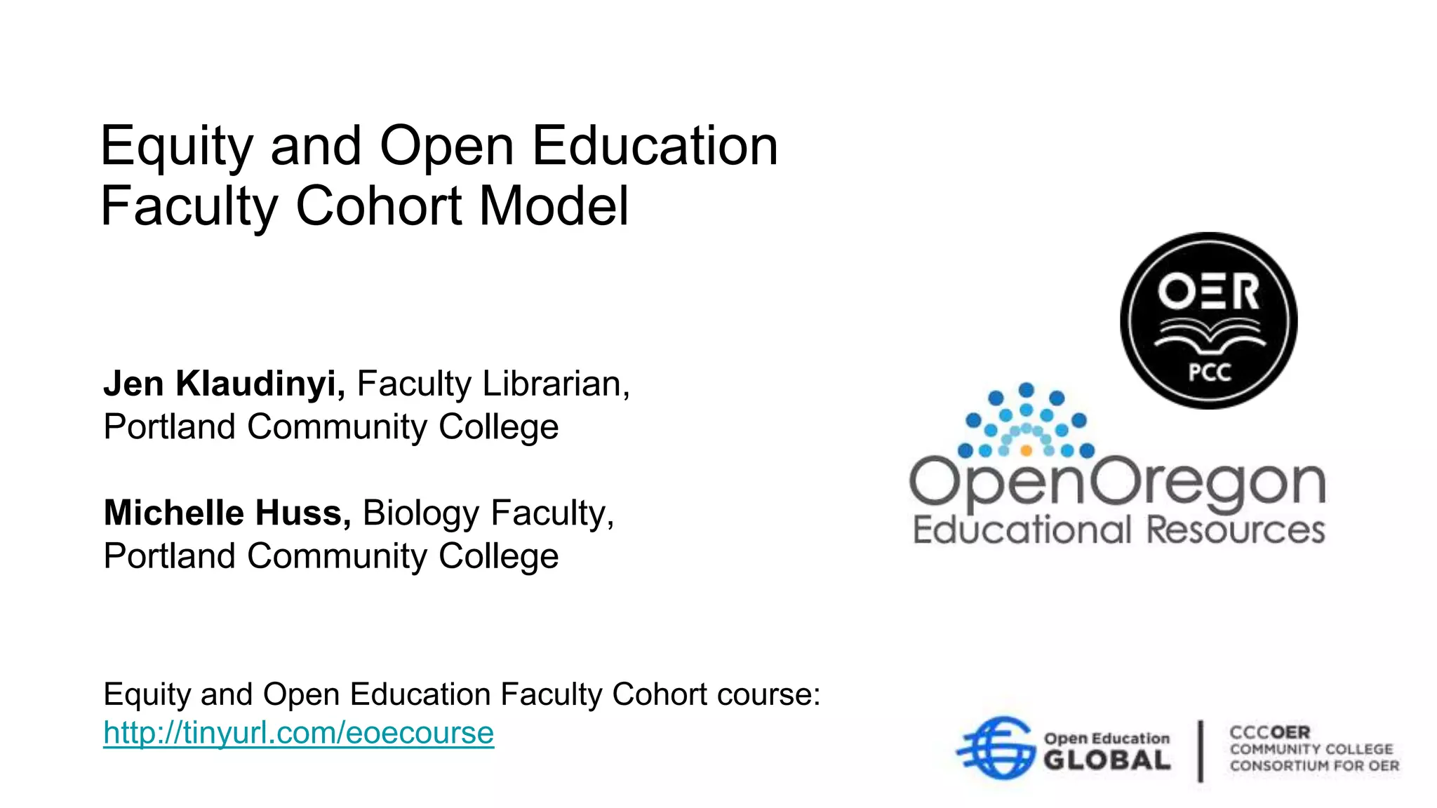 Equity and Open Education
Faculty Cohort Model
Equity and Open Education Faculty Cohort course:
http://tinyurl.com/eoecourse
Jen Klaudinyi, Faculty Librarian,
Portland Community College
Michelle Huss, Biology Faculty,
Portland Community College
 