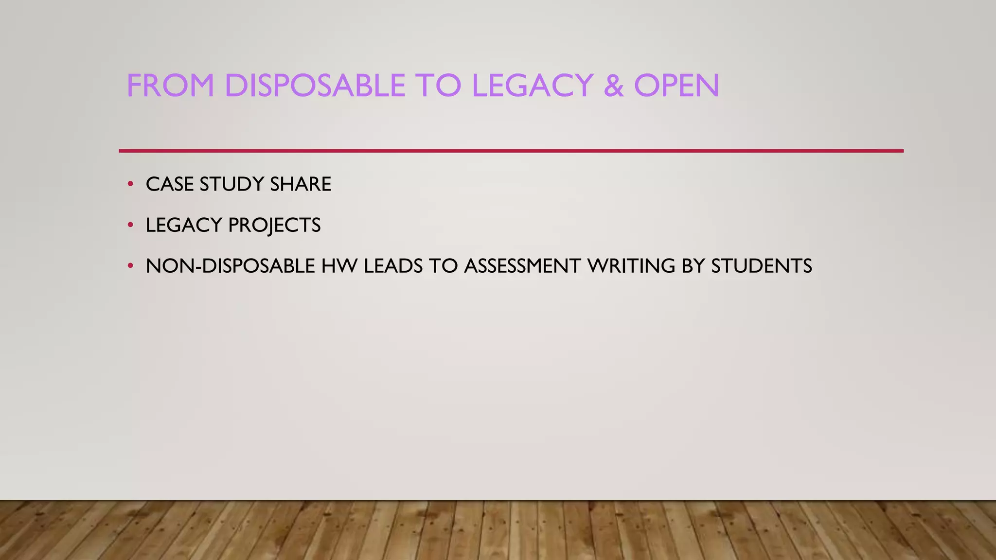 FROM DISPOSABLE TO LEGACY & OPEN
• CASE STUDY SHARE
• LEGACY PROJECTS
• NON-DISPOSABLE HW LEADS TO ASSESSMENT WRITING BY STUDENTS
 