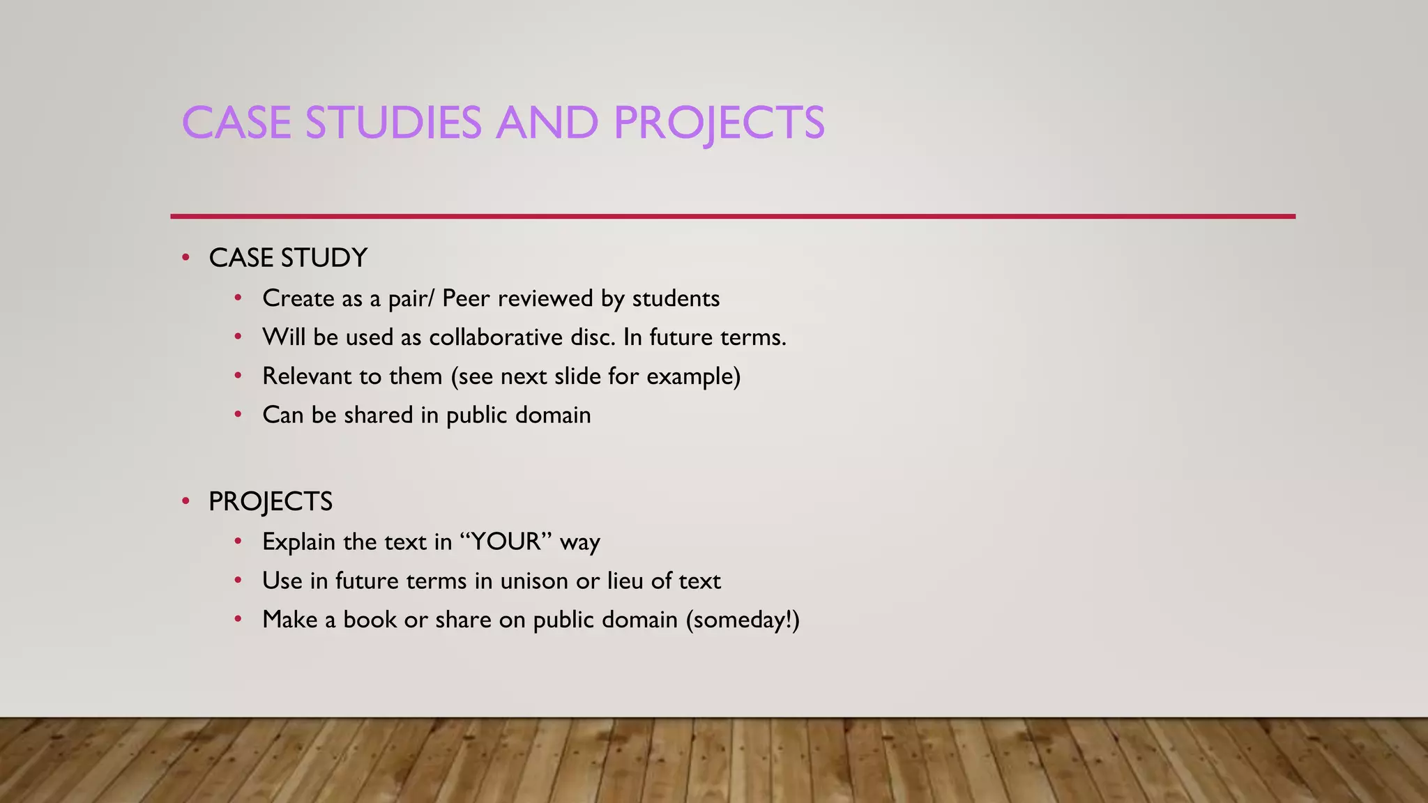 CASE STUDIES AND PROJECTS
• CASE STUDY
• Create as a pair/ Peer reviewed by students
• Will be used as collaborative disc. In future terms.
• Relevant to them (see next slide for example)
• Can be shared in public domain
• PROJECTS
• Explain the text in “YOUR” way
• Use in future terms in unison or lieu of text
• Make a book or share on public domain (someday!)
 