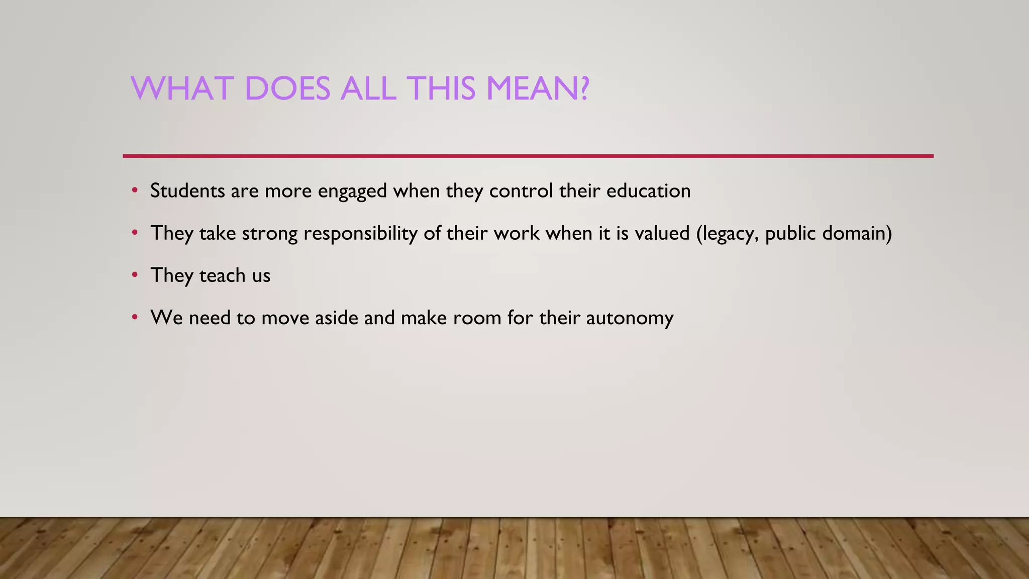 WHAT DOES ALL THIS MEAN?
• Students are more engaged when they control their education
• They take strong responsibility of their work when it is valued (legacy, public domain)
• They teach us
• We need to move aside and make room for their autonomy
 