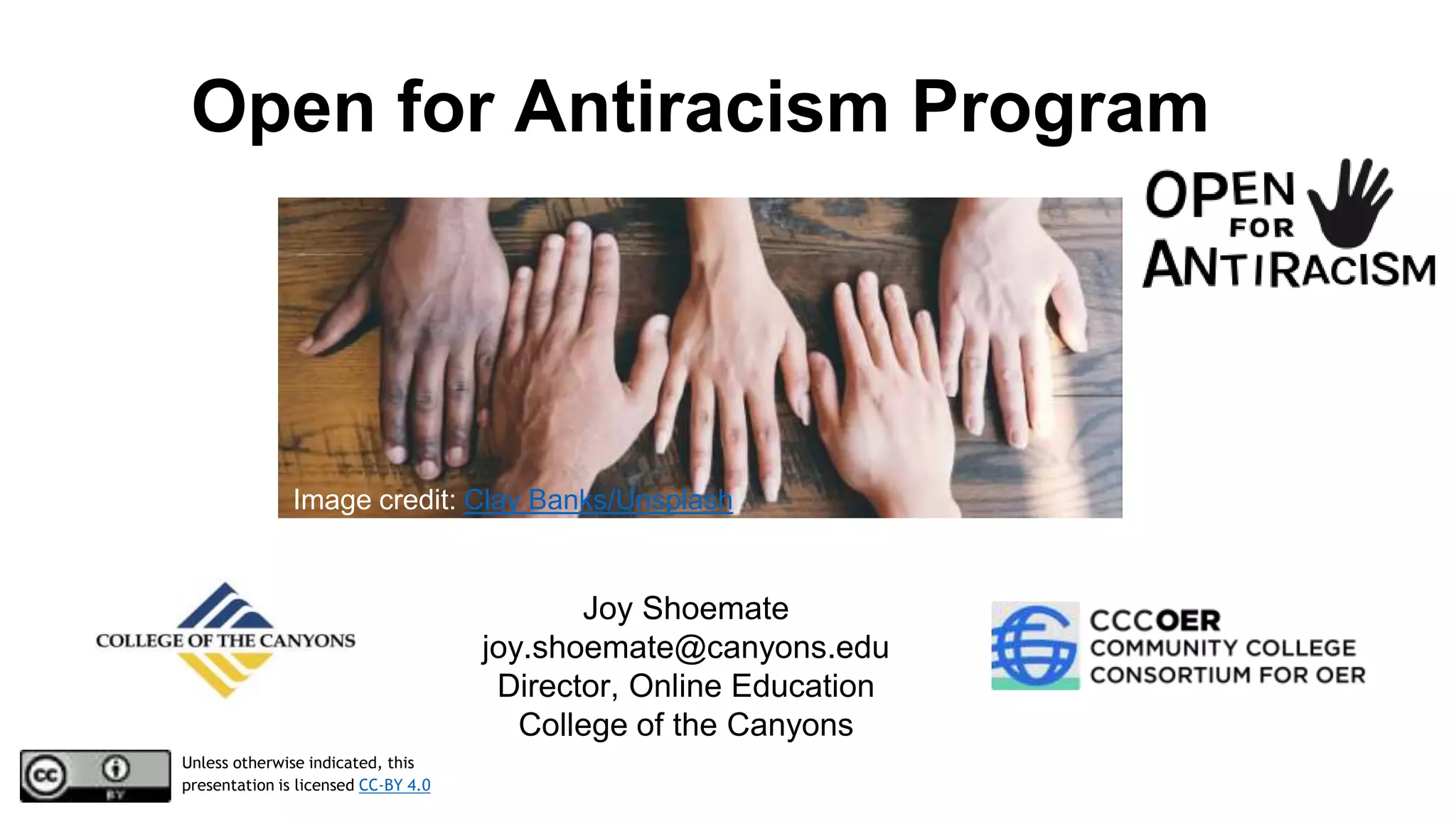 Joy Shoemate
joy.shoemate@canyons.edu
Director, Online Education
College of the Canyons
Unless otherwise indicated, this
presentation is licensed CC-BY 4.0
Open for Antiracism Program
Image credit: Clay Banks/Unsplash
 