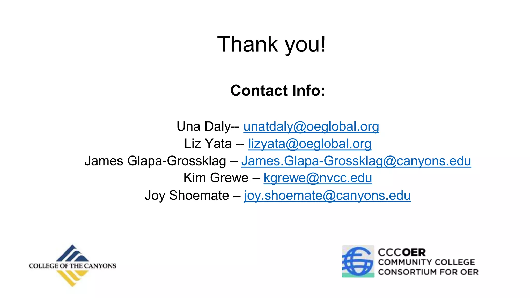 Thank you!
Contact Info:
Una Daly-- unatdaly@oeglobal.org
Liz Yata -- lizyata@oeglobal.org
James Glapa-Grossklag – James.Glapa-Grossklag@canyons.edu
Kim Grewe – kgrewe@nvcc.edu
Joy Shoemate – joy.shoemate@canyons.edu
 