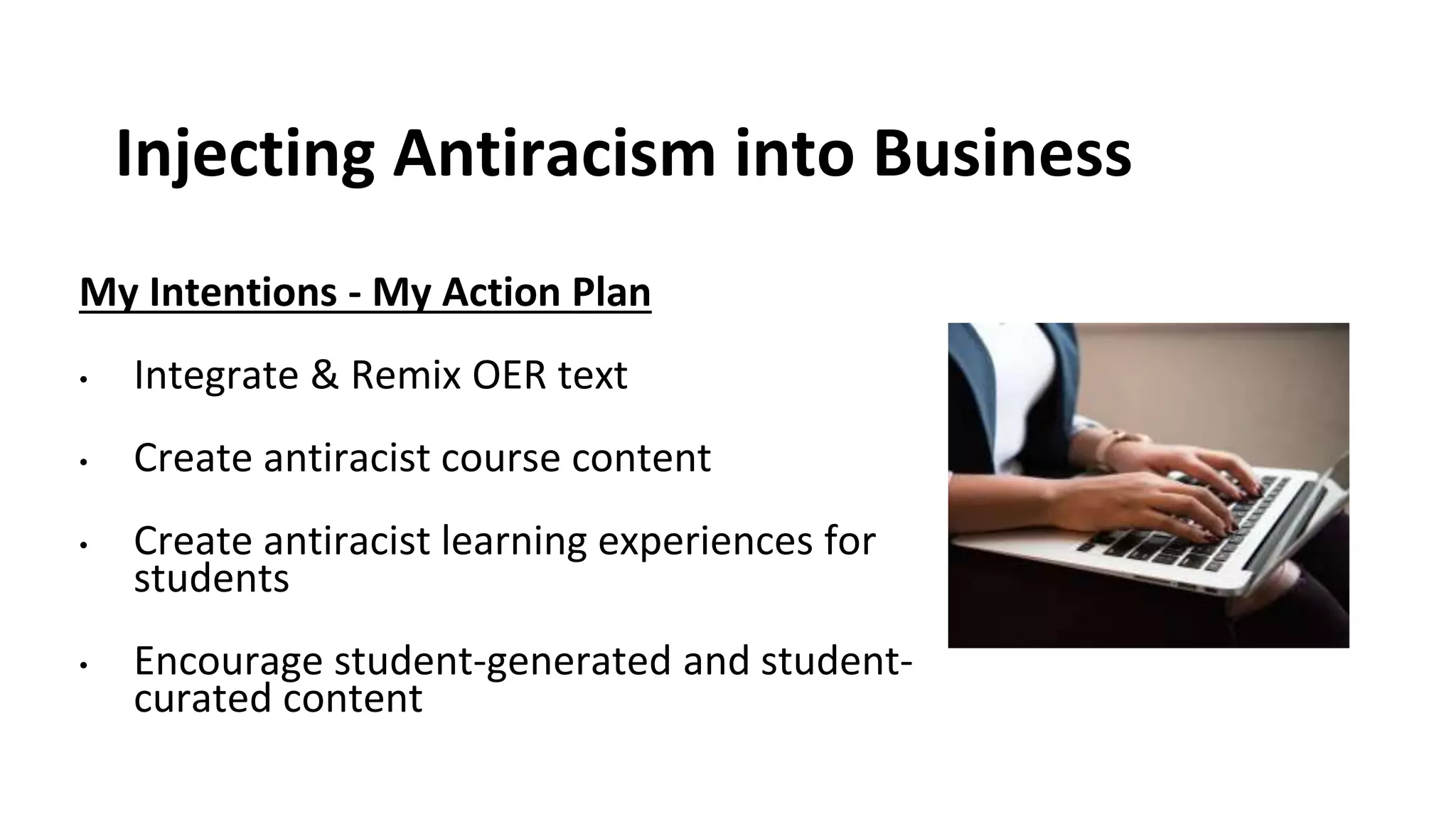 Injecting Antiracism into Business
My Intentions - My Action Plan
• Integrate & Remix OER text
• Create antiracist course content
• Create antiracist learning experiences for
students
• Encourage student-generated and student-
curated content
 