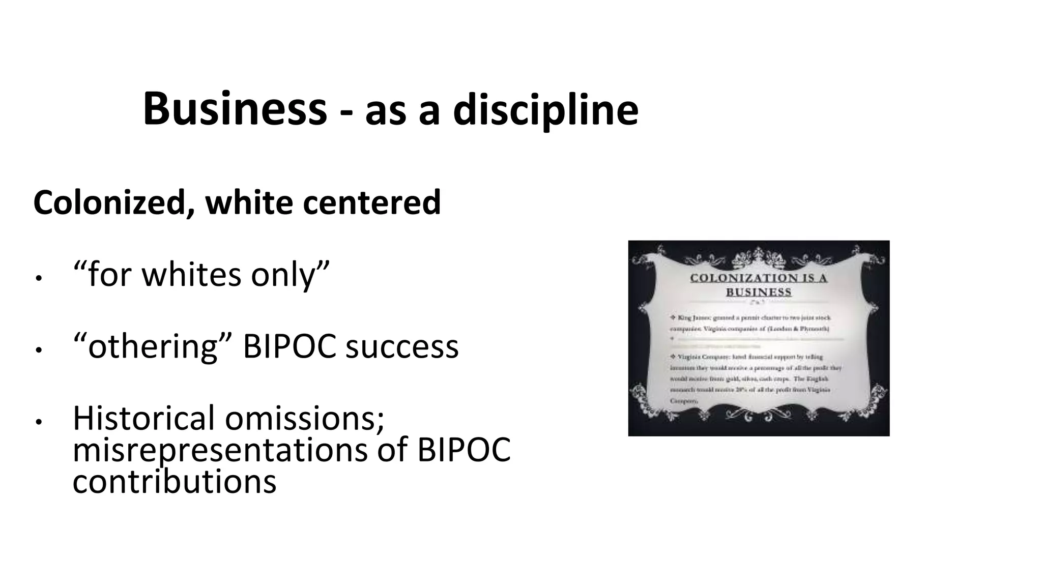 Business - as a discipline
Colonized, white centered
• “for whites only”
• “othering” BIPOC success
• Historical omissions;
misrepresentations of BIPOC
contributions
 