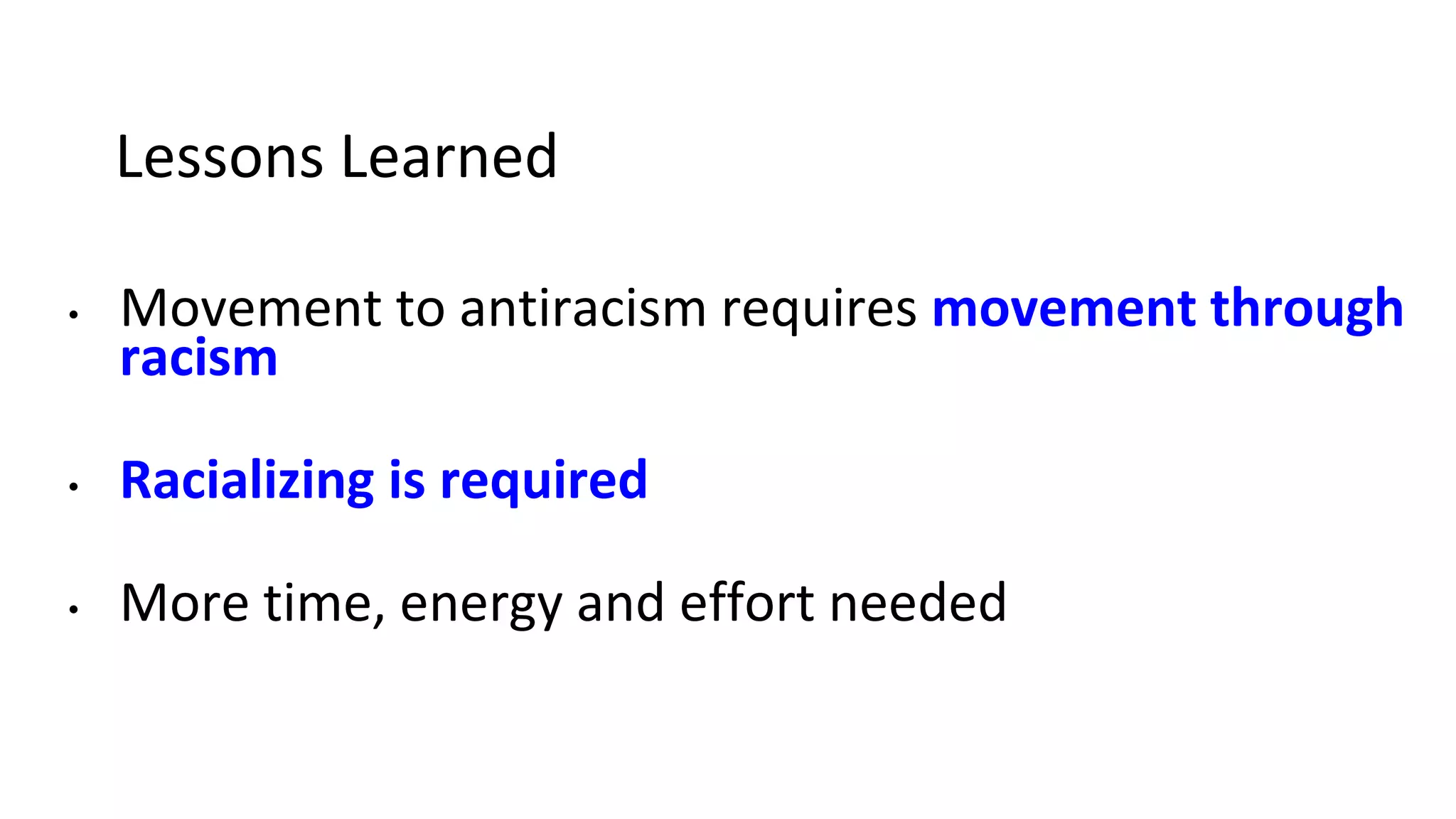 Lessons Learned
• Movement to antiracism requires movement through
racism
• Racializing is required
• More time, energy and effort needed
 