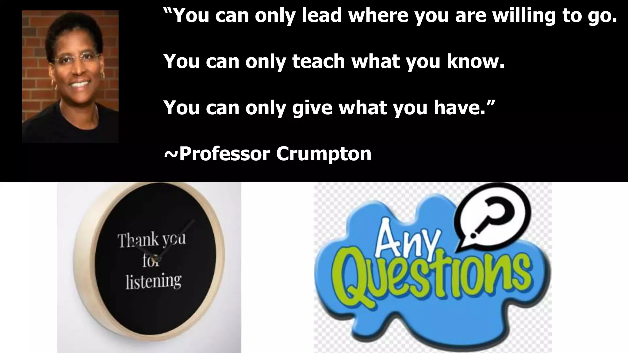 “You can only lead where you are willing to go.
You can only teach what you know.
You can only give what you have.”
~Professor Crumpton
 