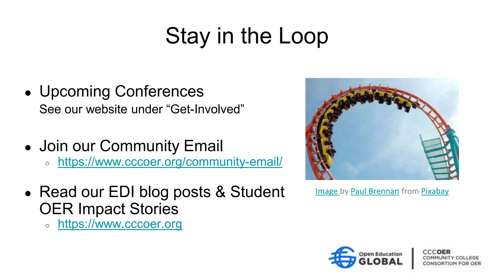 Stay in the Loop
● Upcoming Conferences
See our website under “Get-Involved”
● Join our Community Email
○ https://www.cccoer.org/community-email/
● Read our EDI blog posts & Student
OER Impact Stories
○ https://www.cccoer.org
Image by Paul Brennan from Pixabay
 