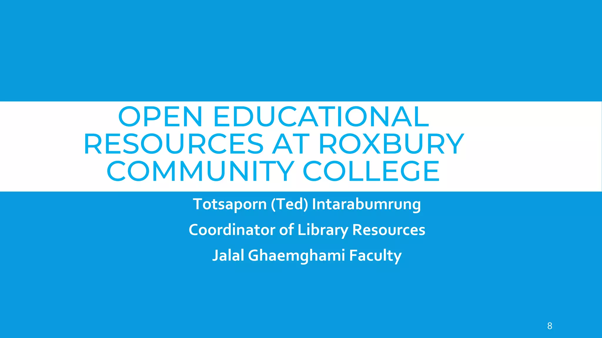 OPEN EDUCATIONAL
RESOURCES AT ROXBURY
COMMUNITY COLLEGE
Totsaporn (Ted) Intarabumrung
Coordinator of Library Resources
Jalal Ghaemghami Faculty
8
 