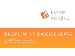 IS OLAP DEAD IN THE AGE OF BIG DATA?
AJAY ANAND, VP Products, Kyvos Insights Inc.
Yogesh Joshi, Head of Big Data and Analytics, AIG
 