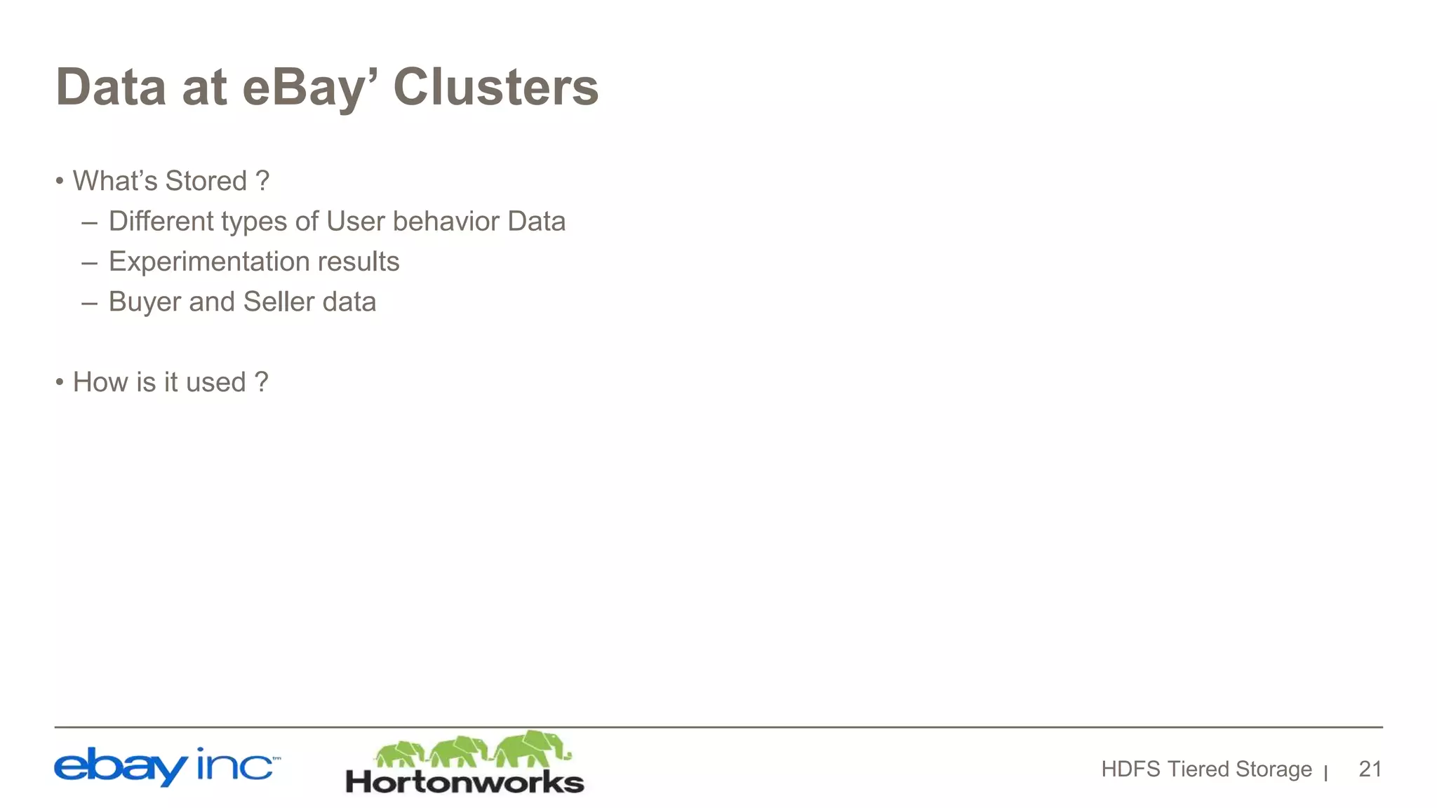 Data at eBay’ Clusters
• What’s Stored ?
– Different types of User behavior Data
– Experimentation results
– Buyer and Seller data
• How is it used ?
HDFS Tiered Storage 21
 